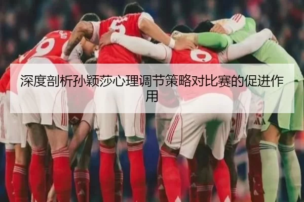 深度剖析孙颖莎心理调节策略对比赛的促进作用