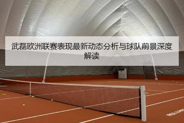 武磊欧洲联赛表现最新动态分析与球队前景深度解读